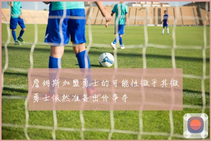 詹姆斯加盟勇士的可能性微乎其微勇士依然准备出价争夺