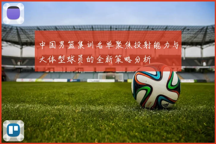 中国男篮集训名单聚焦投射能力与大体型球员的全新策略分析