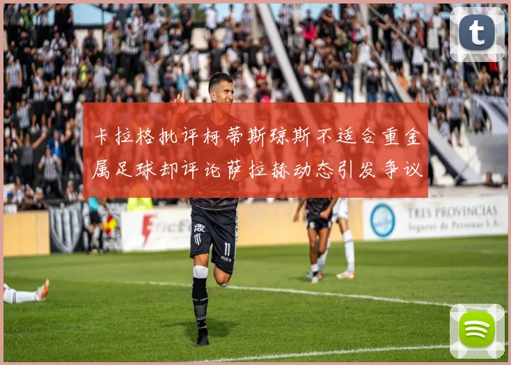 卡拉格批评柯蒂斯琼斯不适合重金属足球却评论萨拉赫动态引发争议
