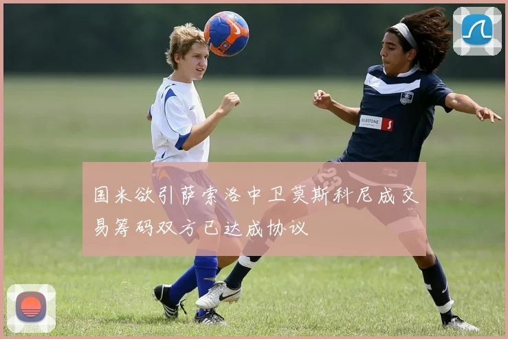 国米欲引萨索洛中卫莫斯科尼成交易筹码双方已达成协议