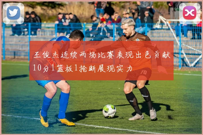 王俊杰连续两场比赛表现出色贡献10分1篮板1抢断展现实力