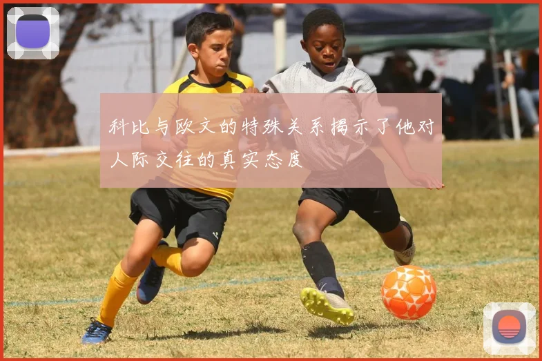 科比与欧文的特殊关系揭示了他对人际交往的真实态度