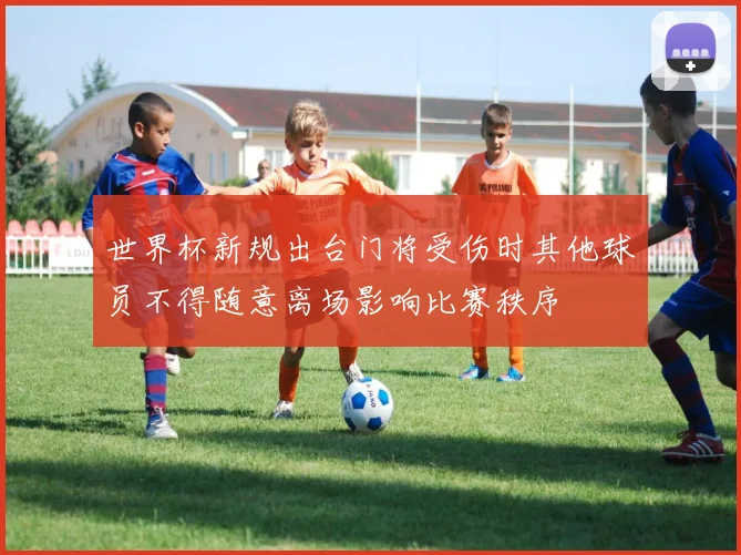 世界杯新规出台门将受伤时其他球员不得随意离场影响比赛秩序