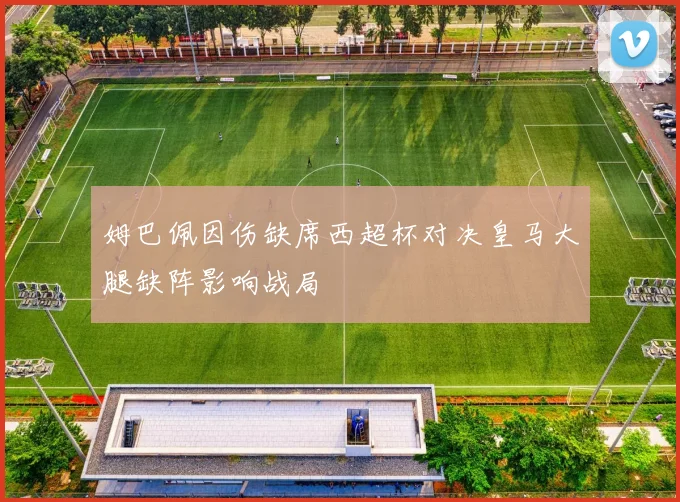 姆巴佩因伤缺席西超杯对决皇马大腿缺阵影响战局
