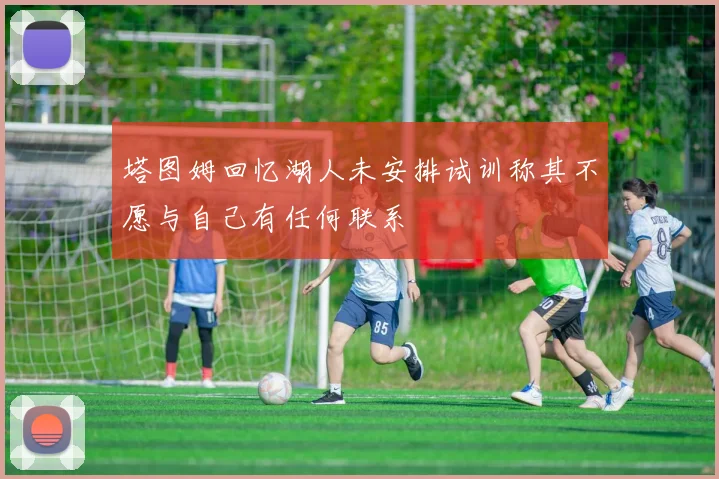 塔图姆回忆湖人未安排试训称其不愿与自己有任何联系