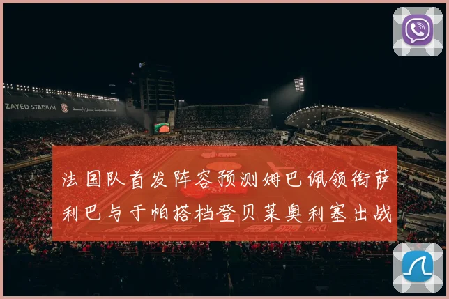 法国队首发阵容预测姆巴佩领衔萨利巴与于帕搭档登贝莱奥利塞出战