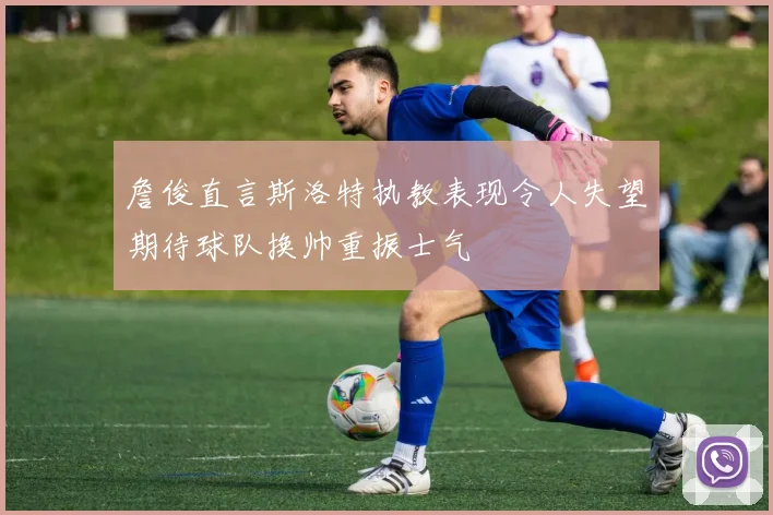 詹俊直言斯洛特执教表现令人失望期待球队换帅重振士气