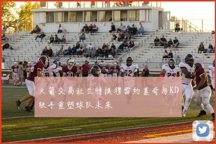 火箭交易杜兰特换穆雷约基奇与KD联手重塑球队未来