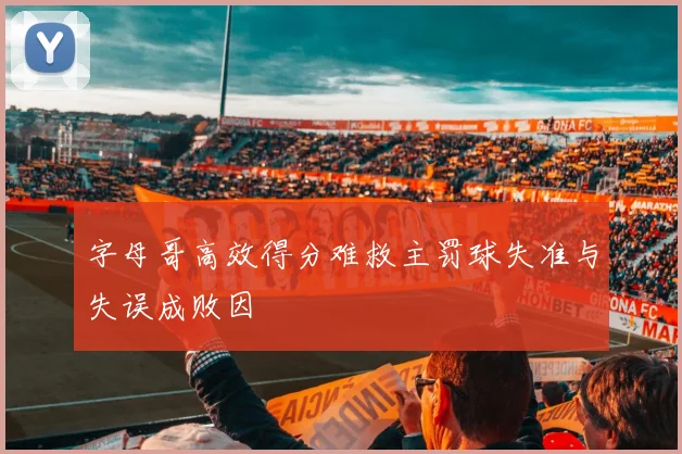 字母哥高效得分难救主罚球失准与失误成败因