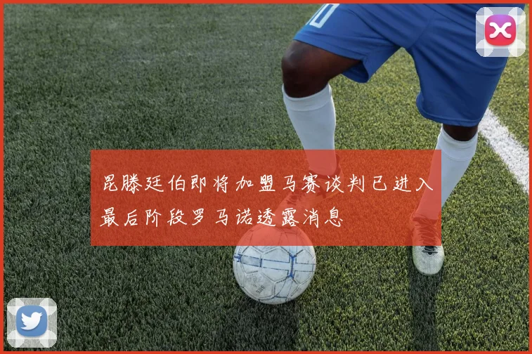 昆滕廷伯即将加盟马赛谈判已进入最后阶段罗马诺透露消息