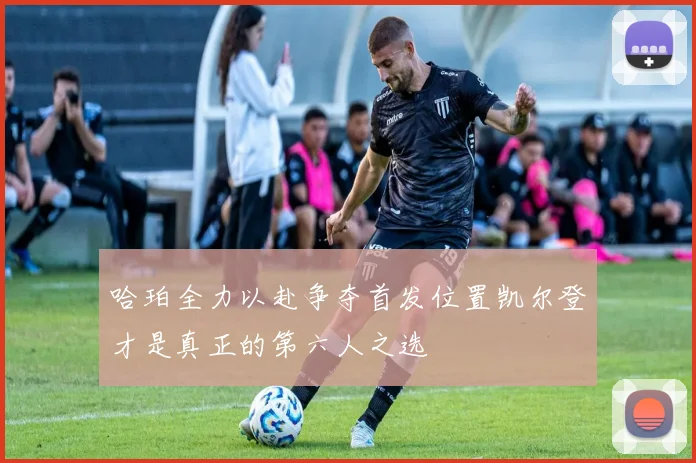 哈珀全力以赴争夺首发位置凯尔登才是真正的第六人之选