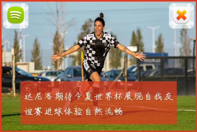 达尼洛期待今夏世界杯展现自我友谊赛进球体验自然流畅