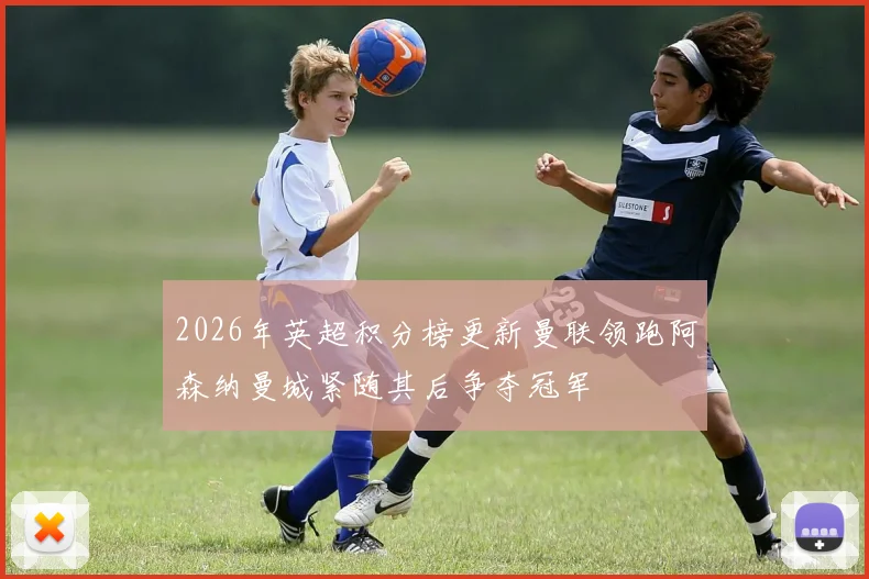 2026年英超积分榜更新曼联领跑阿森纳曼城紧随其后争夺冠军